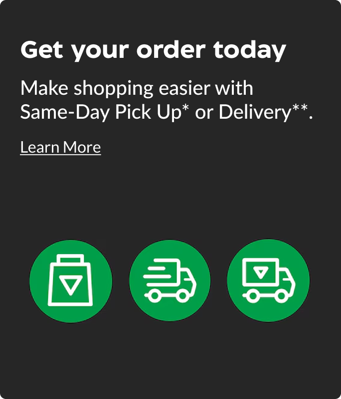 Get your order today. Make shopping easier with Same-Day Pick Up or Delivery.